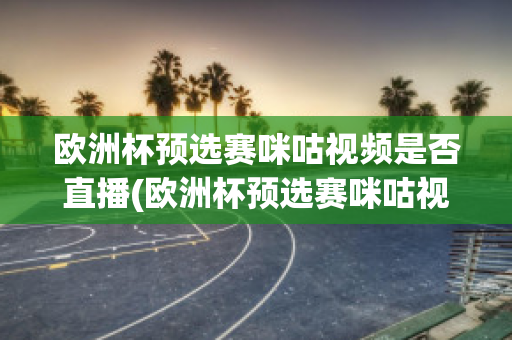 欧洲杯预选赛咪咕视频是否直播(欧洲杯预选赛咪咕视频是否直播过)