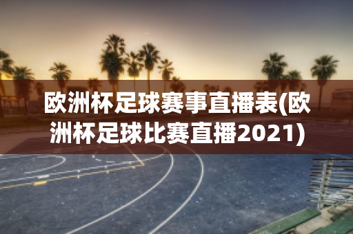 欧洲杯足球赛事直播表(欧洲杯足球比赛直播2021)