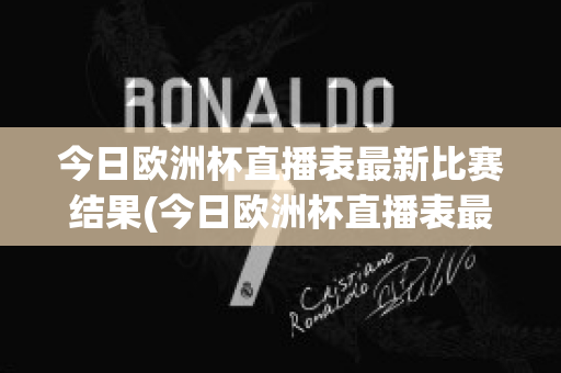 今日欧洲杯直播表最新比赛结果(今日欧洲杯直播表最新比赛结果如何)