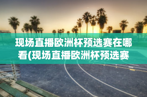 现场直播欧洲杯预选赛在哪看(现场直播欧洲杯预选赛在哪看啊)