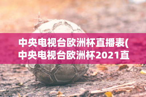 中央电视台欧洲杯直播表(中央电视台欧洲杯2021直播表)