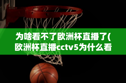 为啥看不了欧洲杯直播了(欧洲杯直播cctv5为什么看不了)