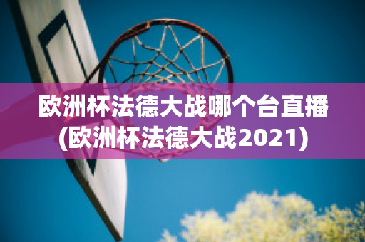 欧洲杯法德大战哪个台直播(欧洲杯法德大战2021)