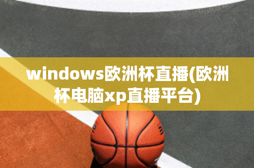 windows欧洲杯直播(欧洲杯电脑xp直播平台)