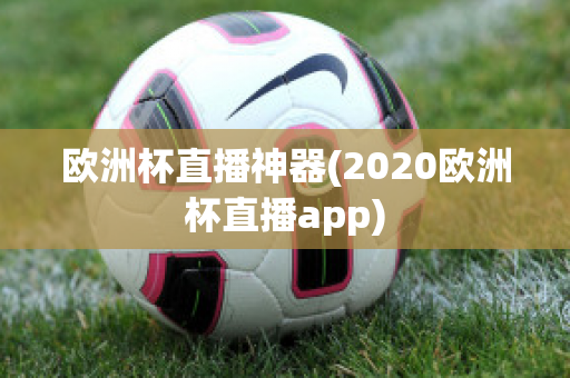 欧洲杯直播神器(2020欧洲杯直播app)