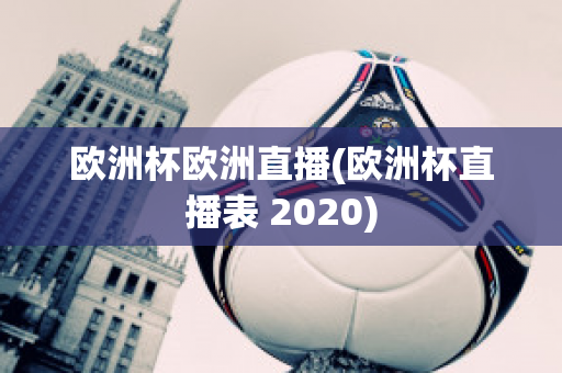 欧洲杯欧洲直播(欧洲杯直播表 2020)