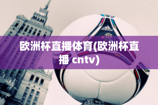 欧洲杯直播体育(欧洲杯直播 cntv)