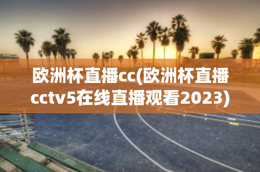 欧洲杯直播cc(欧洲杯直播cctv5在线直播观看2023)