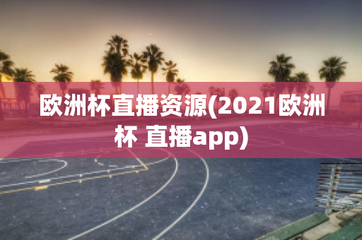 欧洲杯直播资源(2021欧洲杯 直播app)