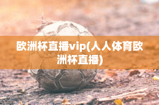 欧洲杯直播vip(人人体育欧洲杯直播)