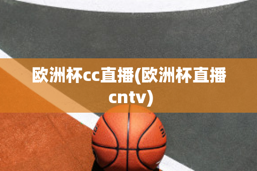 欧洲杯cc直播(欧洲杯直播 cntv)