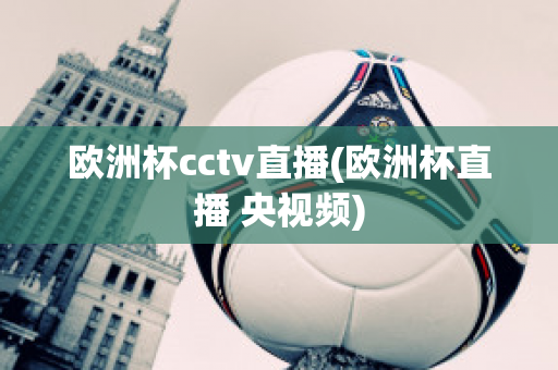 欧洲杯cctv直播(欧洲杯直播 央视频)