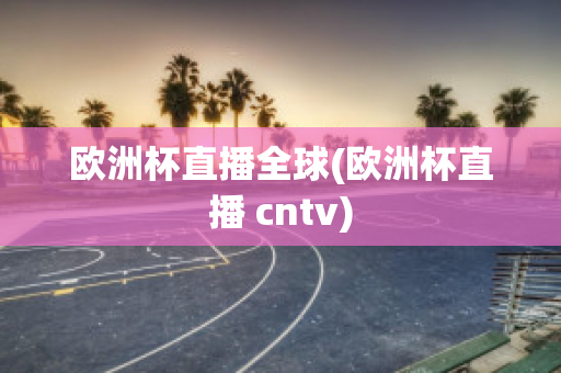 欧洲杯直播全球(欧洲杯直播 cntv)