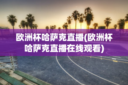 欧洲杯哈萨克直播(欧洲杯哈萨克直播在线观看)