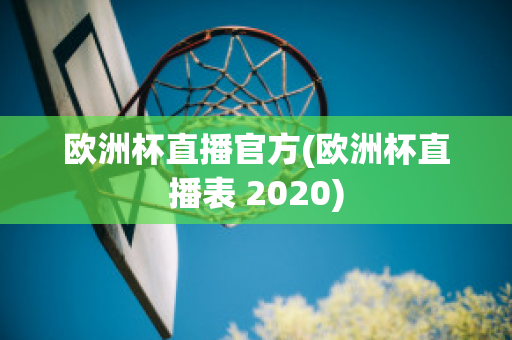 欧洲杯直播官方(欧洲杯直播表 2020)