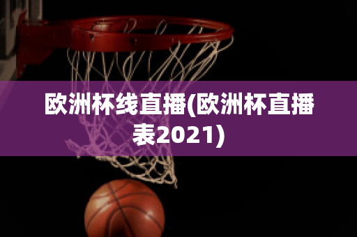 欧洲杯线直播(欧洲杯直播表2021)