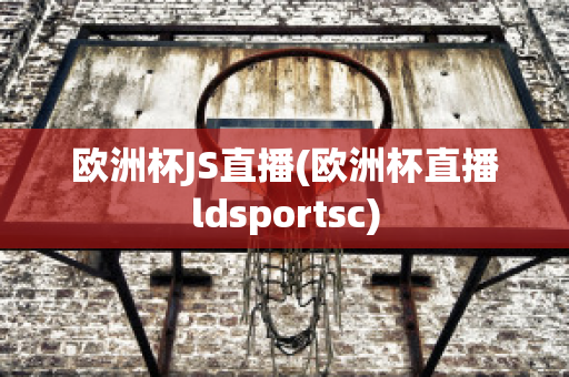 欧洲杯JS直播(欧洲杯直播ldsportsc)