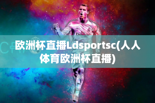 欧洲杯直播Ldsportsc(人人体育欧洲杯直播)