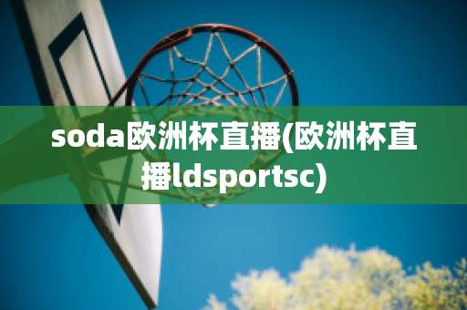 soda欧洲杯直播(欧洲杯直播ldsportsc)