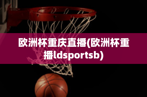 欧洲杯重庆直播(欧洲杯重播ldsportsb)