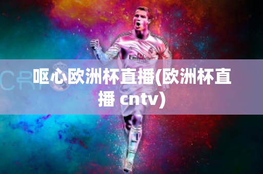 呕心欧洲杯直播(欧洲杯直播 cntv)