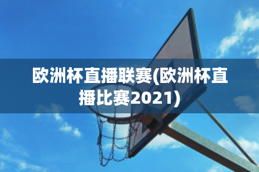 欧洲杯直播联赛(欧洲杯直播比赛2021)