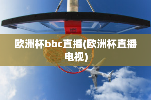 欧洲杯bbc直播(欧洲杯直播电视)