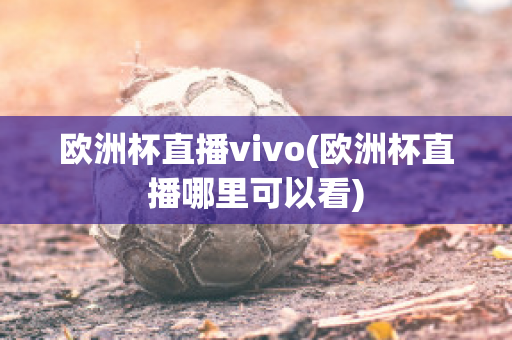 欧洲杯直播vivo(欧洲杯直播哪里可以看)