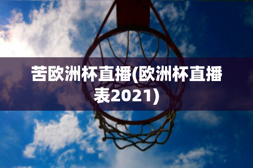 苦欧洲杯直播(欧洲杯直播表2021)