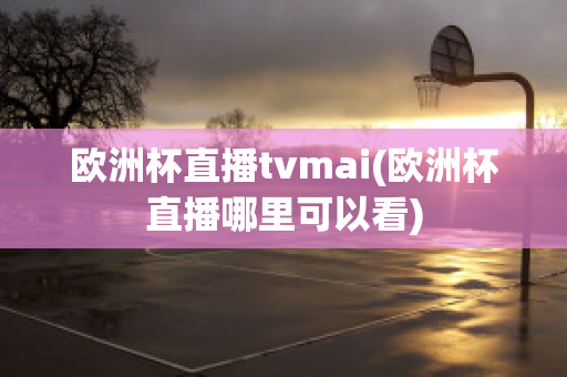 欧洲杯直播tvmai(欧洲杯直播哪里可以看)