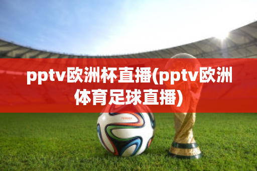 pptv欧洲杯直播(pptv欧洲体育足球直播)