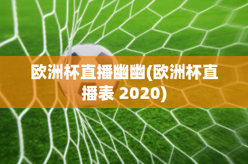 欧洲杯直播幽幽(欧洲杯直播表 2020)