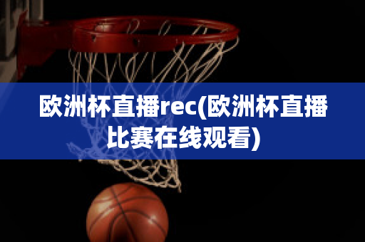 欧洲杯直播rec(欧洲杯直播比赛在线观看)