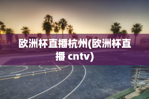 欧洲杯直播杭州(欧洲杯直播 cntv)