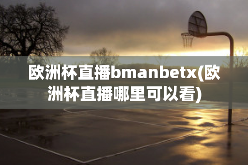 欧洲杯直播bmanbetx(欧洲杯直播哪里可以看)