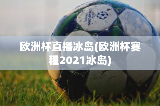 欧洲杯直播冰岛(欧洲杯赛程2021冰岛)