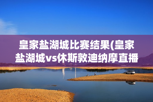 皇家盐湖城比赛结果(皇家盐湖城vs休斯敦迪纳摩直播)