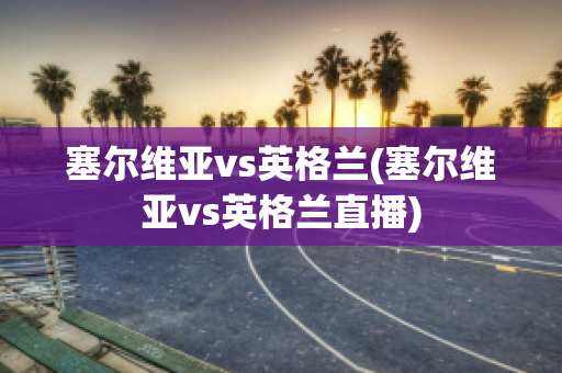 塞尔维亚vs英格兰(塞尔维亚vs英格兰直播)