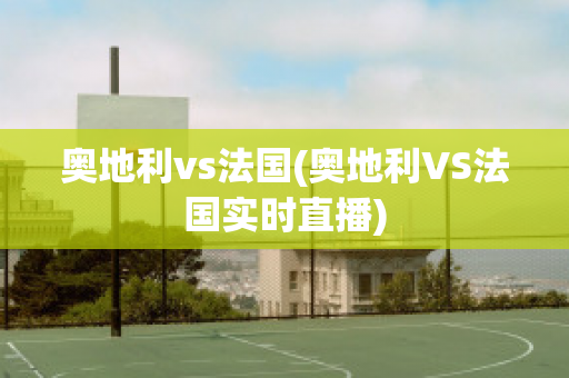 奥地利vs法国(奥地利VS法国实时直播)