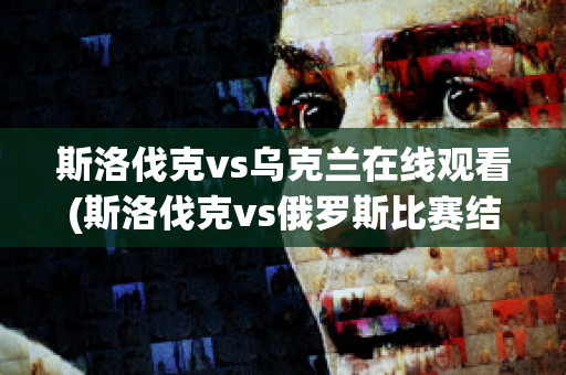 斯洛伐克vs乌克兰在线观看(斯洛伐克vs俄罗斯比赛结果)