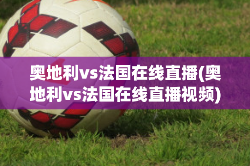 奥地利vs法国在线直播(奥地利vs法国在线直播视频)