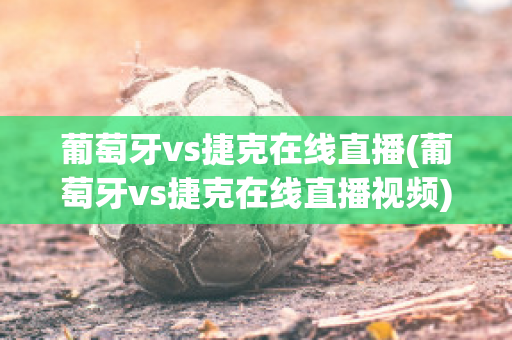 葡萄牙vs捷克在线直播(葡萄牙vs捷克在线直播视频)