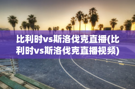 比利时vs斯洛伐克直播(比利时vs斯洛伐克直播视频)