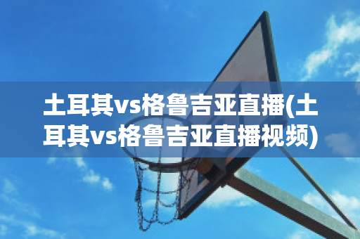 土耳其vs格鲁吉亚直播(土耳其vs格鲁吉亚直播视频)