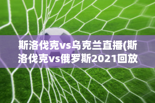 斯洛伐克vs乌克兰直播(斯洛伐克vs俄罗斯2021回放)