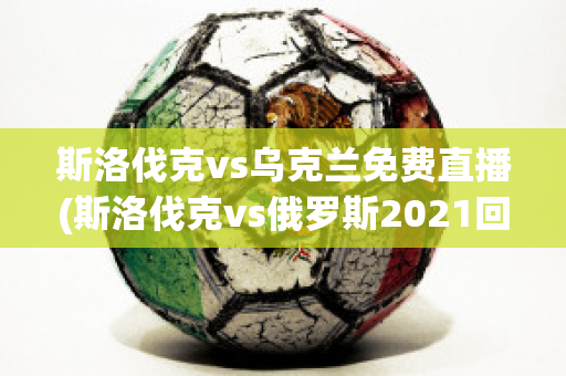 斯洛伐克vs乌克兰免费直播(斯洛伐克vs俄罗斯2021回放)