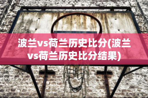 波兰vs荷兰历史比分(波兰vs荷兰历史比分结果)