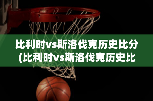 比利时vs斯洛伐克历史比分(比利时vs斯洛伐克历史比分)