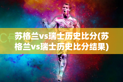 苏格兰vs瑞士历史比分(苏格兰vs瑞士历史比分结果)