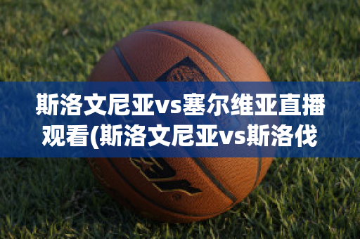 斯洛文尼亚vs塞尔维亚直播观看(斯洛文尼亚vs斯洛伐克直播)